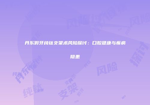 丹东假牙纯钛支架术风险探讨：口腔健康与疾病隐患