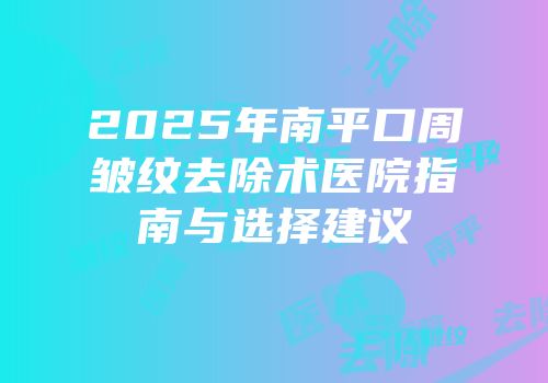 2025年南平口周皱纹去除术医院指南与选择建议