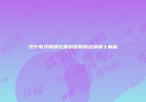 济宁市牙周填充骨粉医院排名榜前十解析