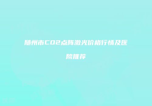 随州市CO2点阵激光价格行情及医院推荐