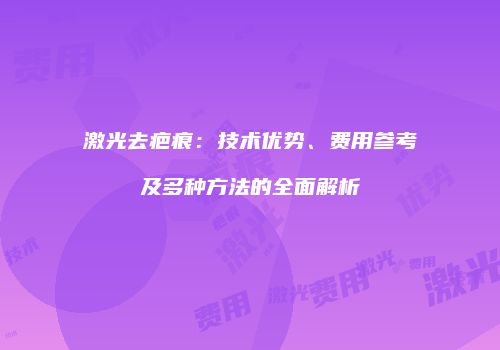 激光去疤痕：技术优势、费用参考及多种方法的全面解析