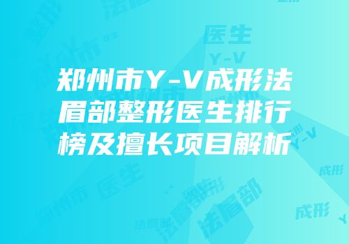 郑州市Y-V成形法眉部整形医生排行榜及擅长项目解析