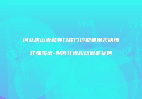 河北唐山壹颗芽口腔门诊部费用表明细详细曝出-附假牙齿松动固定案例