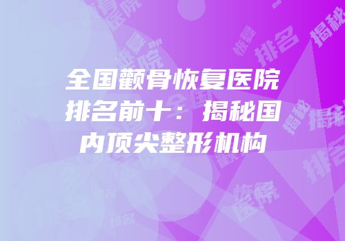 全国颧骨恢复医院排名前十：揭秘国内顶尖整形机构