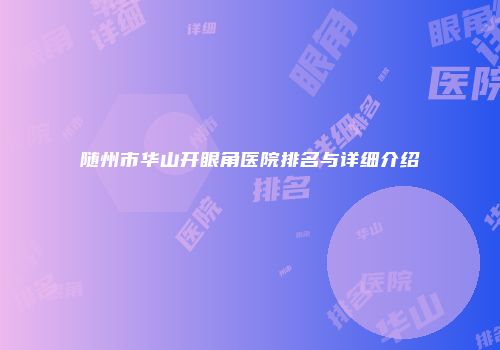 随州市华山开眼角医院排名与详细介绍
