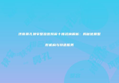 济南鼻孔狭窄整容医院前十排名榜解析：揭秘优质整形机构与特色服务