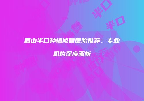 眉山半口种植修复医院推荐：专业机构深度解析