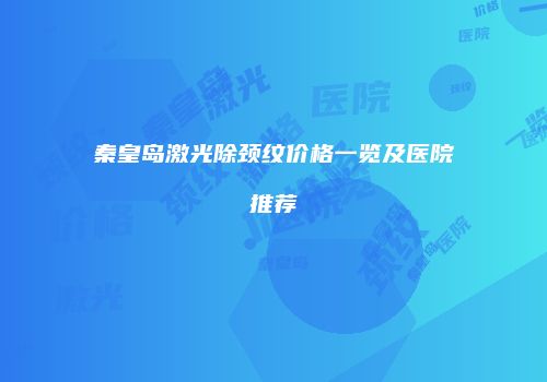 秦皇岛激光除颈纹价格一览及医院推荐