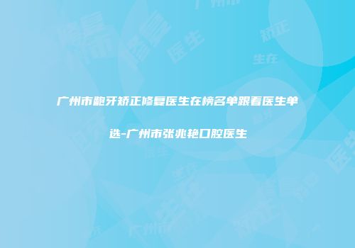 广州市龅牙矫正修复医生在榜名单跟着医生单选-广州市张兆艳口腔医生