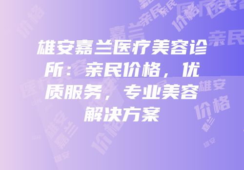 雄安嘉兰医疗美容诊所：亲民价格，优质服务，专业美容解决方案