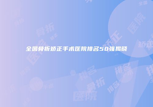 全国骨折矫正手术医院排名50强揭晓
