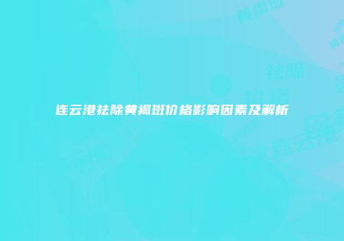 连云港祛除黄褐斑价格影响因素及解析