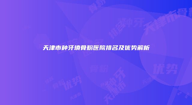 天津市种牙填骨粉医院排名及优势解析