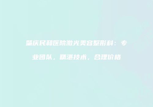 肇庆民和医院激光美容整形科：专业团队，精湛技术，合理价格