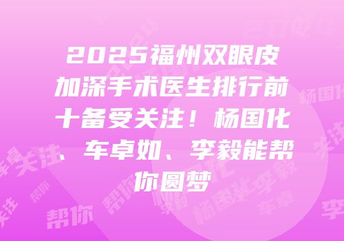2025福州双眼皮加深手术医生排行前十备受关注！杨国化、车卓如、李毅能帮你圆梦