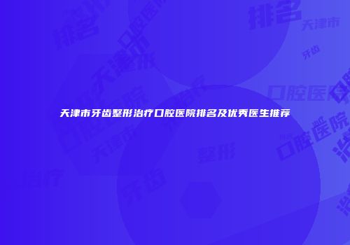 天津市牙齿整形治疗口腔医院排名及优秀医生推荐