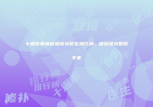 十堰市鼻翼缺损修补医生排行榜：推荐顶尖整形专家