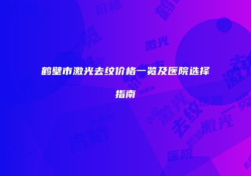 鹤壁市激光去纹价格一览及医院选择指南