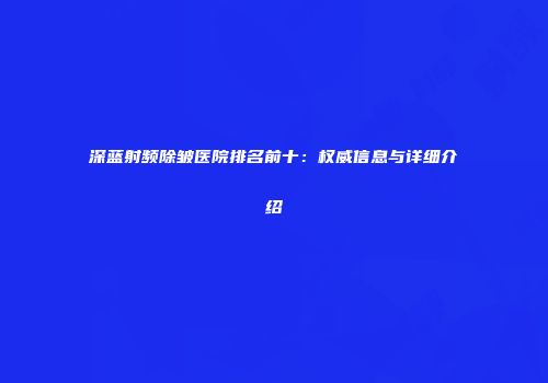 深蓝射频除皱医院排名前十：权威信息与详细介绍