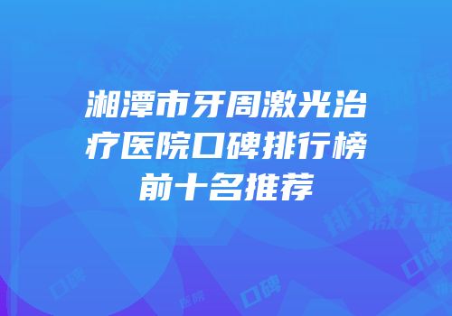 湘潭市牙周激光治疗医院口碑排行榜前十名推荐