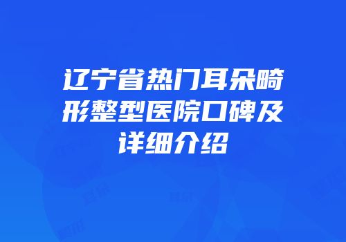 辽宁省热门耳朵畸形整型医院口碑及详细介绍