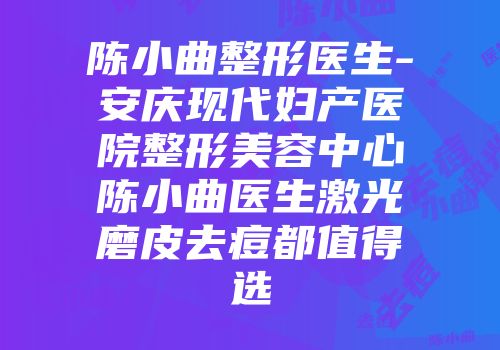 陈小曲整形医生-安庆现代妇产医院整形美容中心陈小曲医生激光磨皮去痘都值得选