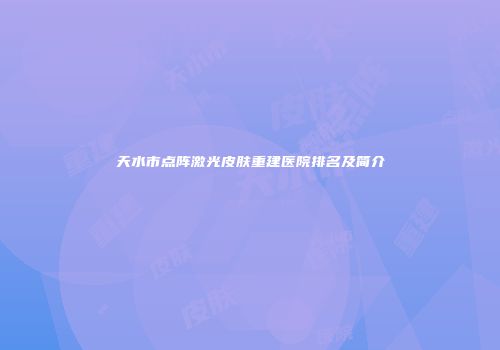 天水市点阵激光皮肤重建医院排名及简介