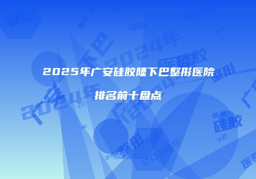 2025年广安硅胶隆下巴整形医院排名前十盘点