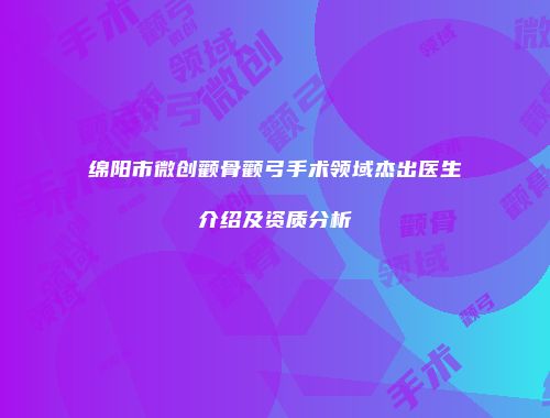 绵阳市微创颧骨颧弓手术领域杰出医生介绍及资质分析
