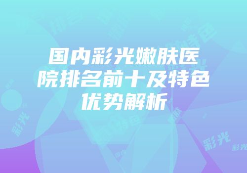 国内彩光嫩肤医院排名前十及特色优势解析