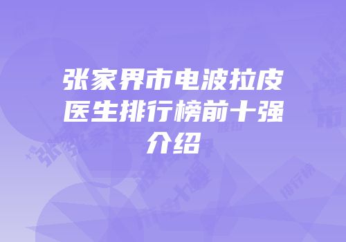 张家界市电波拉皮医生排行榜前十强介绍
