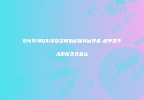 泉州东湖整形美容医院透明保持器牙套-磨牙垫手术解析及安全性