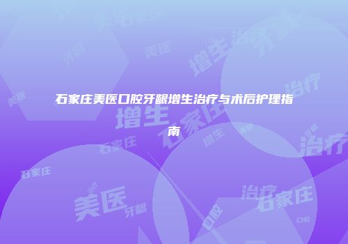 石家庄美医口腔牙龈增生治疗与术后护理指南