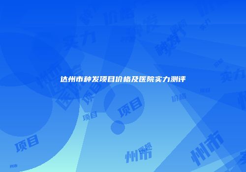 达州市种发项目价格及医院实力测评