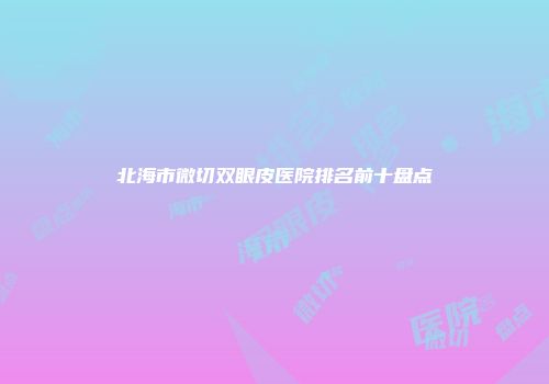 北海市微切双眼皮医院排名前十盘点