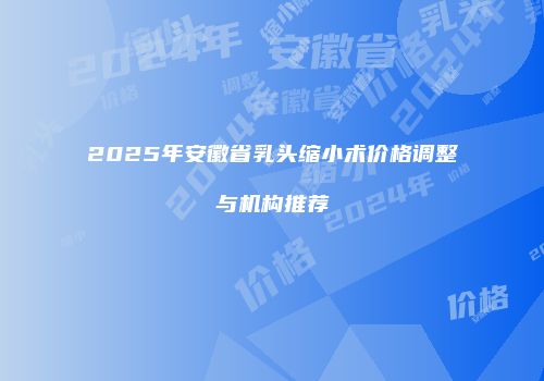 2025年安徽省乳头缩小术价格调整与机构推荐