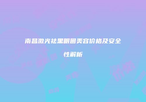南昌激光祛黑眼圈美容价格及安全性解析