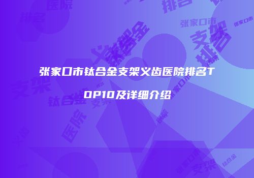 张家口市钛合金支架义齿医院排名TOP10及详细介绍