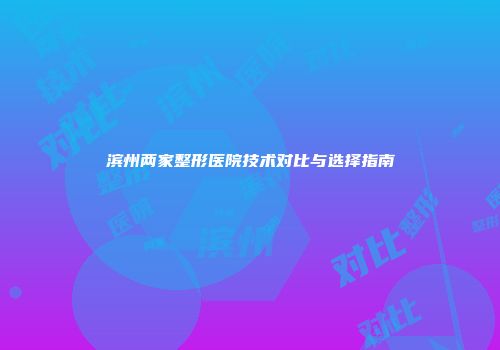 滨州两家整形医院技术对比与选择指南