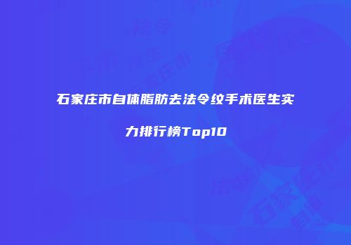 石家庄市自体脂肪去法令纹手术医生实力排行榜Top10
