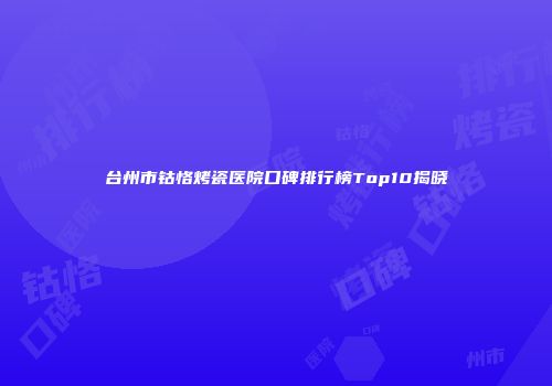 台州市钴恪烤瓷医院口碑排行榜Top10揭晓