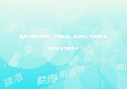 揭阳华美整形美容：专业团队、精湛技术与透明价格体系引领美丽变革