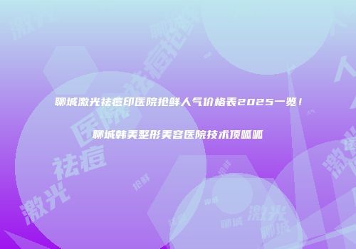 聊城激光祛痘印医院抢鲜人气价格表2025一览！聊城韩美整形美容医院技术顶呱呱