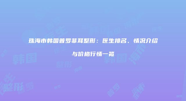 珠海市韩国普罗菲耳整形：医生排名、情况介绍与价格行情一览