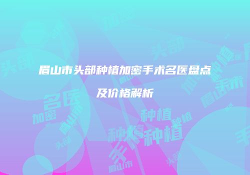 眉山市头部种植加密手术名医盘点及价格解析