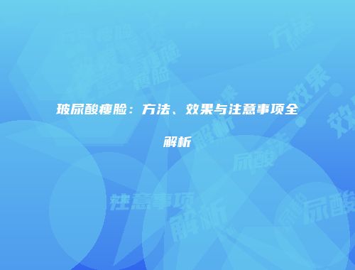 玻尿酸瘦脸：方法、效果与注意事项全解析