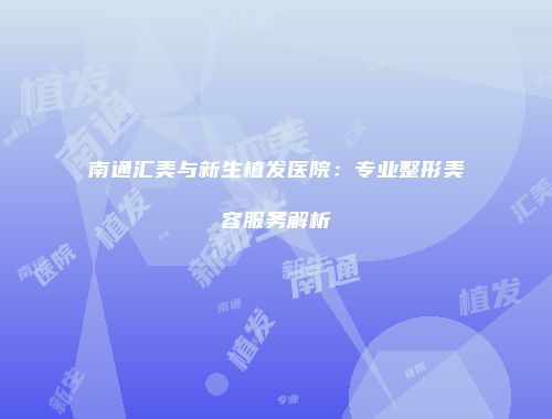 南通汇美与新生植发医院：专业整形美容服务解析