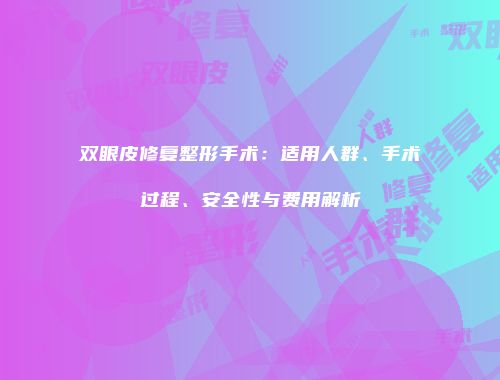 双眼皮修复整形手术：适用人群、手术过程、安全性与费用解析