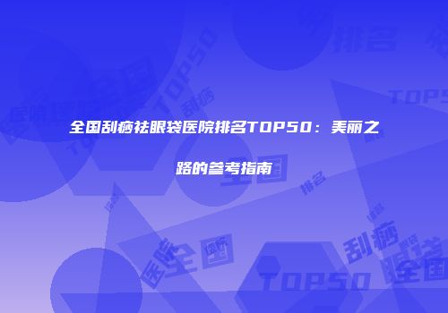 全国刮痧祛眼袋医院排名TOP50：美丽之路的参考指南
