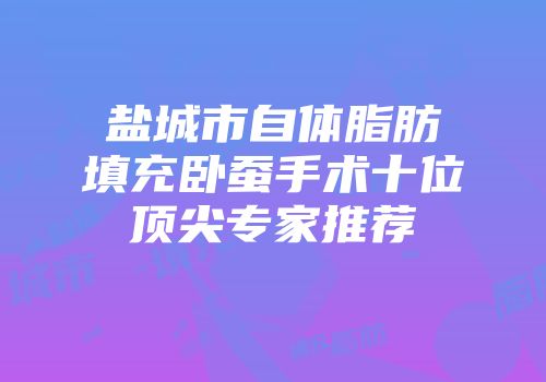 盐城市自体脂肪填充卧蚕手术十位顶尖专家推荐